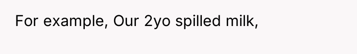 For example, Our 2yo spilled milk,