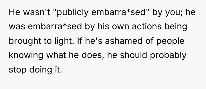 He wasn't "publicly embarra*sed" by you; he was embarra*sed by...