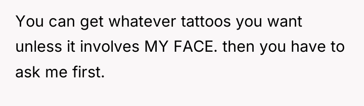You can get whatever tattoos you want unless it involves...