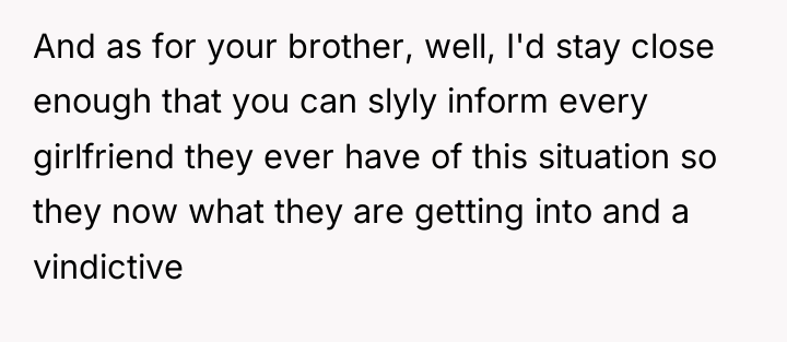 And as for your brother, well, I'd stay close enough...