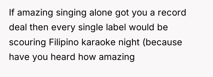 If amazing singing alone got you a record deal then...