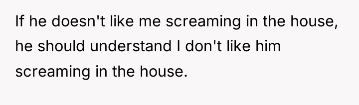 If he doesn't like me screaming in the house, he...