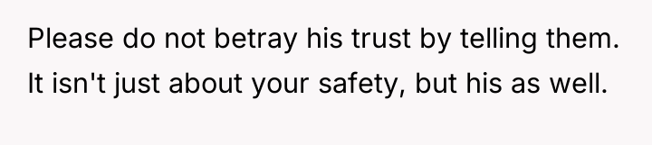 Please do not betray his trust by telling them. It...
