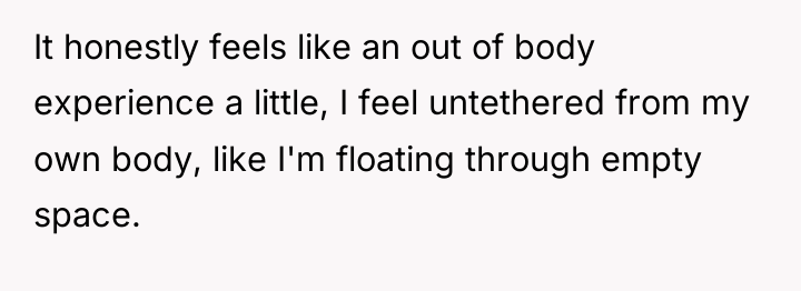 It honestly feels like an out of body experience a...