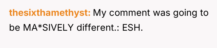 thesixthamethyst My comment was going to be MA*SIVELY different.: ESH.