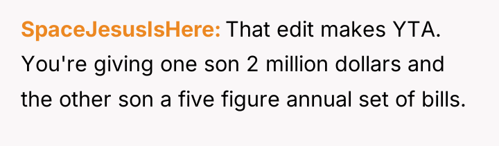 SpaceJesusIsHere That edit makes YTA. You're giving one son 2...