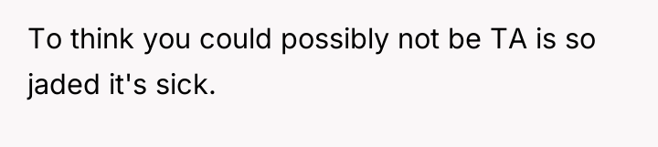 To think you could possibly not be TA is so...