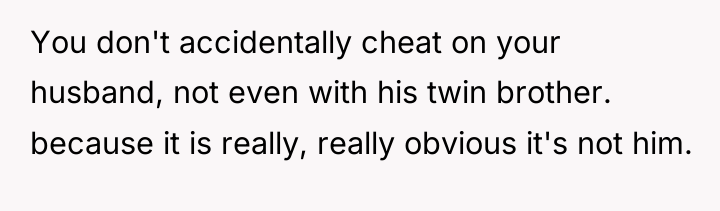 You don't accidentally cheat on your husband, not even with...