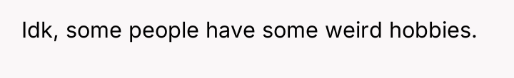 Idk, some people have some weird hobbies.
