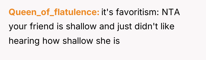 Queen_of_flatulence it's favoritism: NTA your friend is shallow and just...
