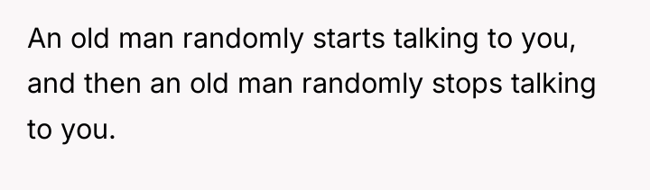 An old man randomly starts talking to you, and then...