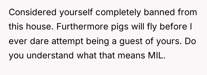 Considered yourself completely banned from this house. Furthermore pigs will...