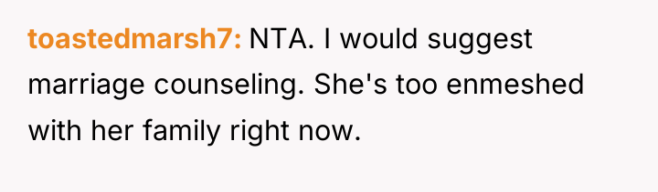toastedmarsh7 NTA. I would suggest marriage counseling. She's too enmeshed...