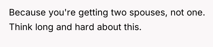 Because you're getting two spouses, not one. Think long and...