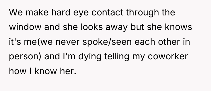 We make hard eye contact through the window and she...