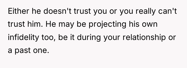 Either he doesn't trust you or you really can't trust...