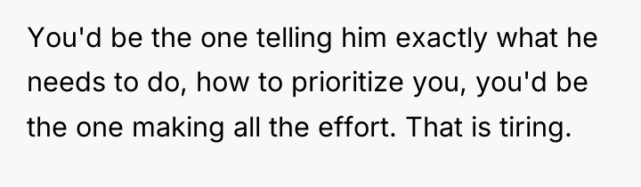 You'd be the one telling him exactly what he needs...