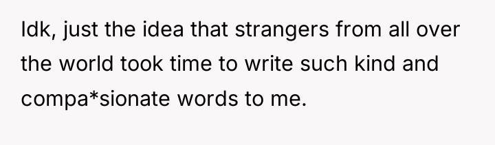 Idk, just the idea that strangers from all over the...