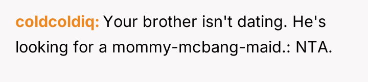 coldcoldiq Your brother isn't dating. He's looking for a mommy-mcbang-maid.:...