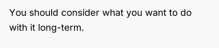 You should consider what you want to do with it...