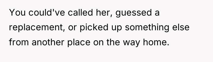 You could've called her, guessed a replacement, or picked up...