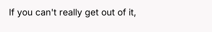 If you can't really get out of it,