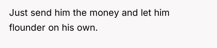 Just send him the money and let him flounder on...