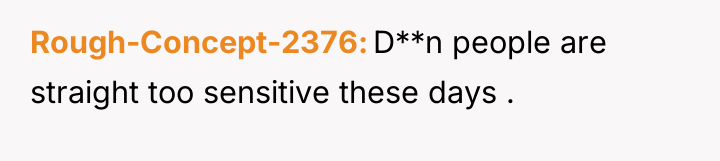 Rough-Concept-2376 D**n people are straight too sensitive these days .