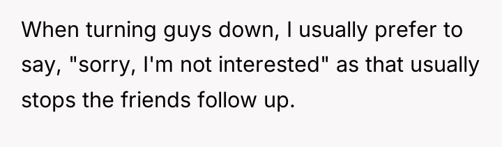 When turning guys down, I usually prefer to say, "sorry,...