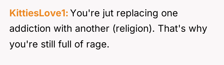KittiesLove1 You're jut replacing one addiction with another (religion). That's...