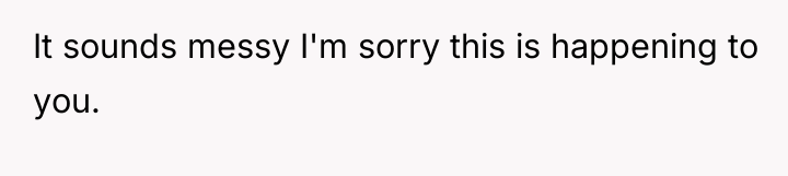 It sounds messy I'm sorry this is happening to you.