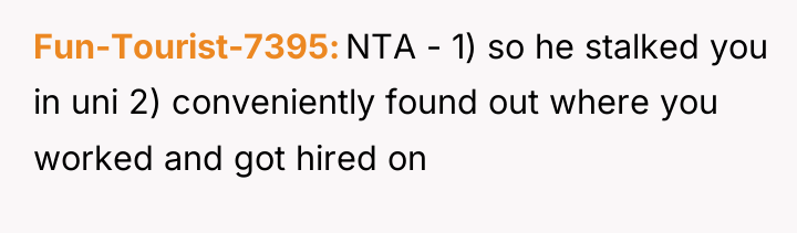 Fun-Tourist-7395 NTA - 1) so he stalked you in uni...