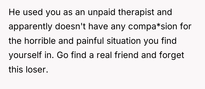 He used you as an unpaid therapist and apparently doesn't...