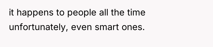 it happens to people all the time unfortunately, even smart...
