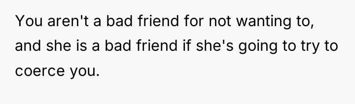 You aren't a bad friend for not wanting to, and...