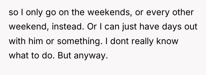 so I only go on the weekends, or every other...