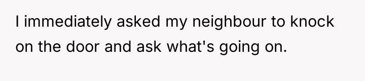 I immediately asked my neighbour to knock on the door...