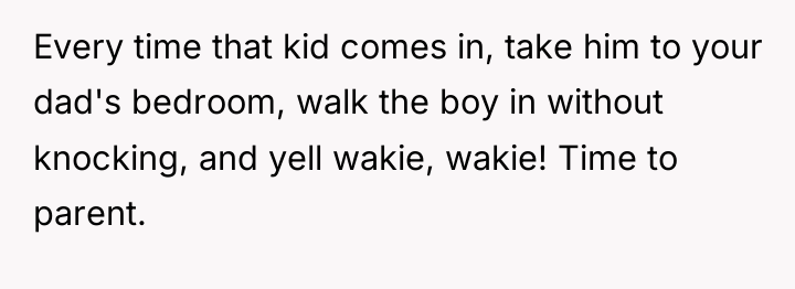 Every time that kid comes in, take him to your...