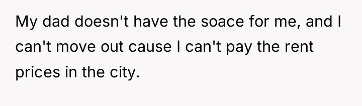 My dad doesn't have the soace for me, and I...