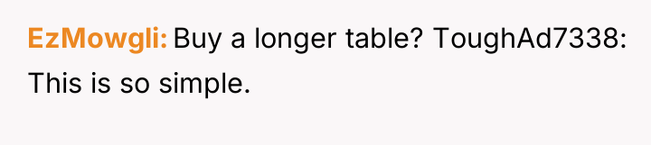 EzMowgli Buy a longer table? ToughAd7338: This is so simple.