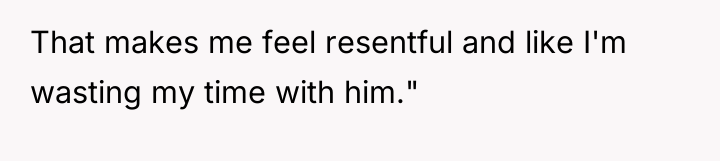 That makes me feel resentful and like I'm wasting my...