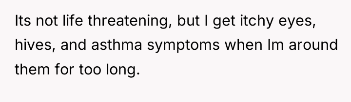 Its not life threatening, but I get itchy eyes, hives,...