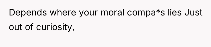 Depends where your moral compa*s lies Just out of curiosity,