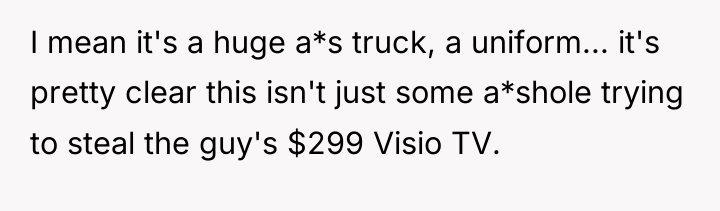 I mean it's a huge a*s truck, a uniform... it's...
