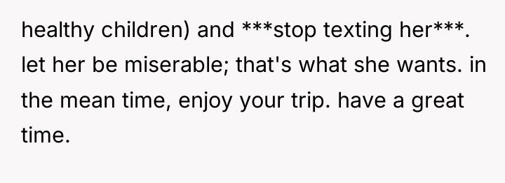 healthy children) and ***stop texting her***. let her be miserable;...
