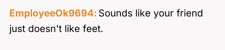 EmployeeOk9694 Sounds like your friend just doesn't like feet.