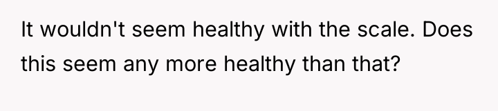 It wouldn't seem healthy with the scale. Does this seem...