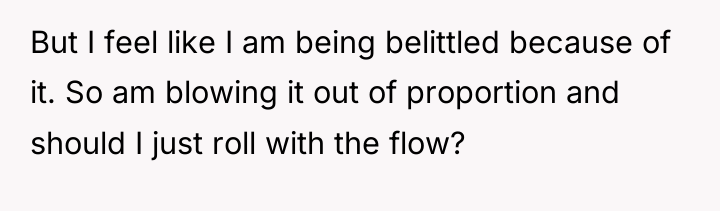 But I feel like I am being belittled because of...