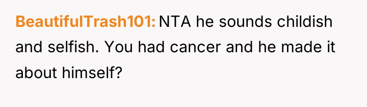 BeautifulTrash101 NTA he sounds childish and selfish. You had cancer...