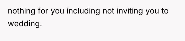 nothing for you including not inviting you to wedding.